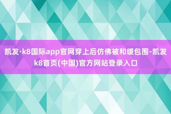 凯发·k8国际app官网穿上后仿佛被和缓包围-凯发k8首页(中国)官方网站登录入口