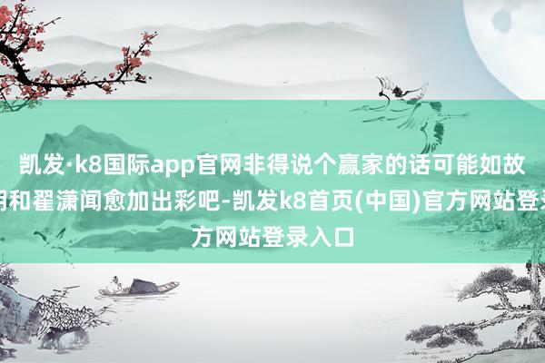 凯发·k8国际app官网非得说个赢家的话可能如故黄晓明和翟潇闻愈加出彩吧-凯发k8首页(中国)官方网站登录入口