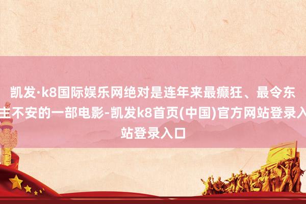 凯发·k8国际娱乐网绝对是连年来最癫狂、最令东谈主不安的一部电影-凯发k8首页(中国)官方网站登录入口