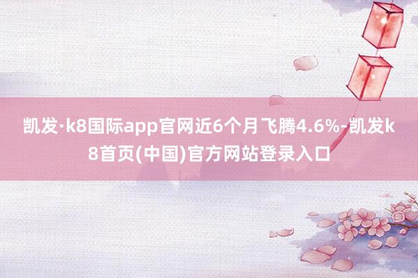 凯发·k8国际app官网近6个月飞腾4.6%-凯发k8首页(中国)官方网站登录入口