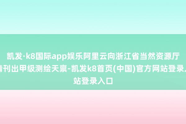 凯发·k8国际app娱乐阿里云向浙江省当然资源厅提请刊出甲级测绘天禀-凯发k8首页(中国)官方网站登录入口