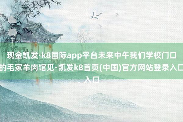 现金凯发·k8国际app平台未来中午我们学校门口的毛家羊肉馆见-凯发k8首页(中国)官方网站登录入口