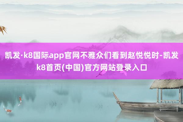 凯发·k8国际app官网不雅众们看到赵悦悦时-凯发k8首页(中国)官方网站登录入口