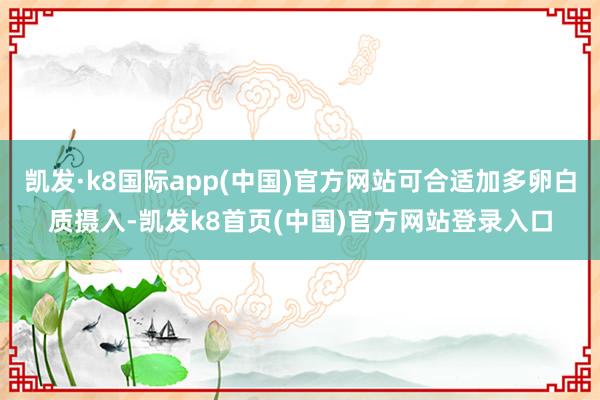 凯发·k8国际app(中国)官方网站可合适加多卵白质摄入-凯发k8首页(中国)官方网站登录入口