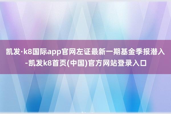 凯发·k8国际app官网左证最新一期基金季报潜入-凯发k8首页(中国)官方网站登录入口