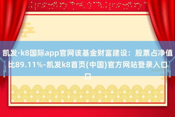 凯发·k8国际app官网该基金财富建设：股票占净值比89.11%-凯发k8首页(中国)官方网站登录入口