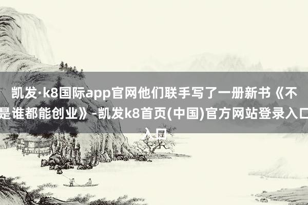 凯发·k8国际app官网他们联手写了一册新书《不是谁都能创业》-凯发k8首页(中国)官方网站登录入口