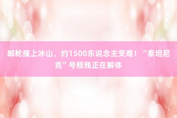 邮轮撞上冰山，约1500东说念主受难！“泰坦尼克”号颓残正在解体