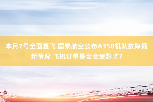 本月7号全面复飞 国泰航空公布A350机队故障最新情况 飞机订单是否会受影响？