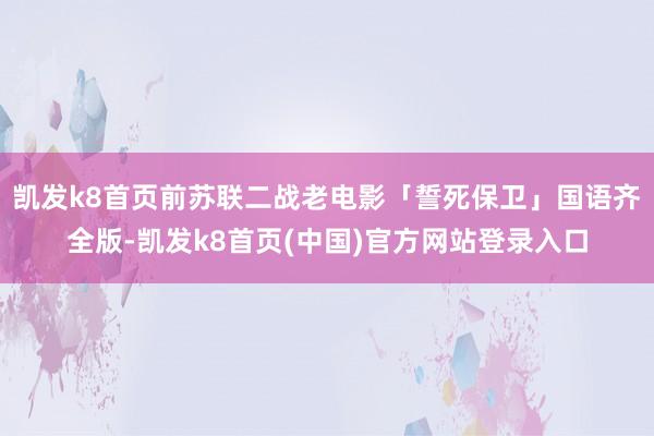 凯发k8首页前苏联二战老电影「誓死保卫」国语齐全版-凯发k8首页(中国)官方网站登录入口