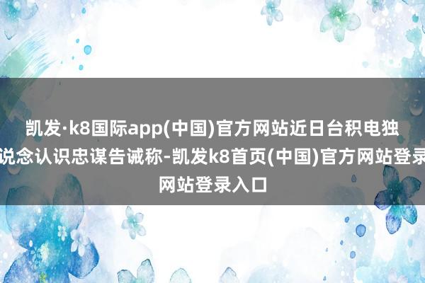 凯发·k8国际app(中国)官方网站近日台积电独创东说念认识忠谋告诫称-凯发k8首页(中国)官方网站登录入口