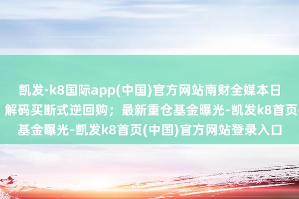 凯发·k8国际app(中国)官方网站南财全媒本日荐读丨央行再推新用具，解码买断式逆回购；最新重仓基金曝光-凯发k8首页(中国)官方网站登录入口