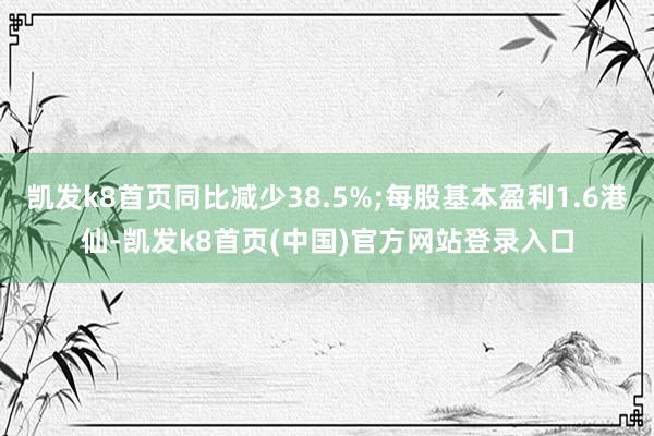 凯发k8首页同比减少38.5%;每股基本盈利1.6港仙-凯发k8首页(中国)官方网站登录入口