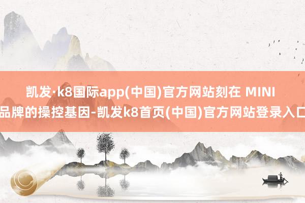 凯发·k8国际app(中国)官方网站刻在 MINI 品牌的操控基因-凯发k8首页(中国)官方网站登录入口