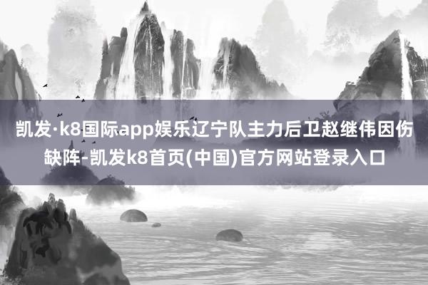 凯发·k8国际app娱乐辽宁队主力后卫赵继伟因伤缺阵-凯发k8首页(中国)官方网站登录入口