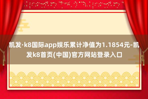 凯发·k8国际app娱乐累计净值为1.1854元-凯发k8首页(中国)官方网站登录入口