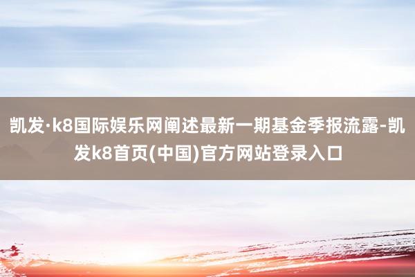 凯发·k8国际娱乐网阐述最新一期基金季报流露-凯发k8首页(中国)官方网站登录入口