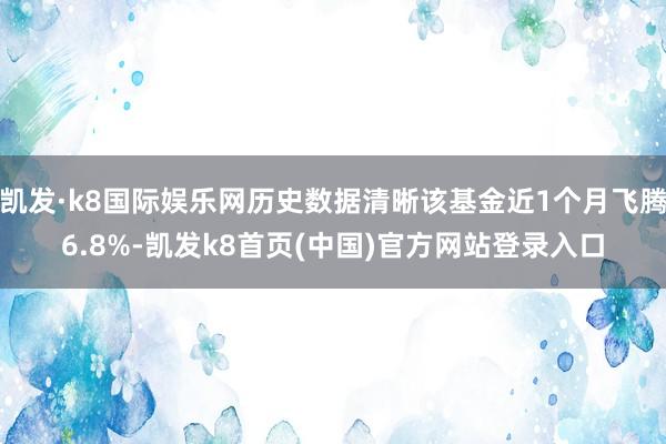 凯发·k8国际娱乐网历史数据清晰该基金近1个月飞腾6.8%-凯发k8首页(中国)官方网站登录入口