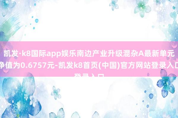 凯发·k8国际app娱乐南边产业升级混杂A最新单元净值为0.6757元-凯发k8首页(中国)官方网站登录入口