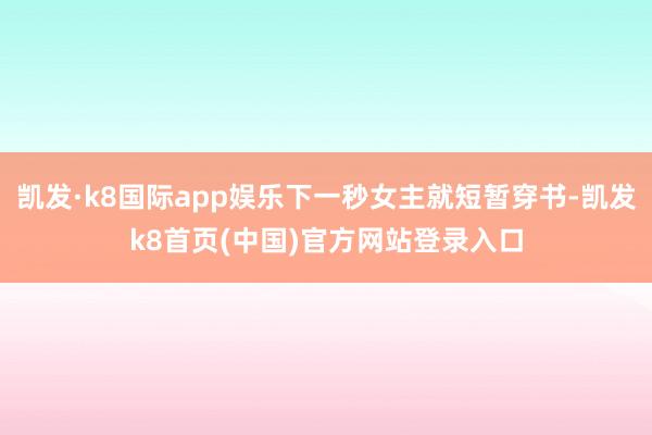 凯发·k8国际app娱乐下一秒女主就短暂穿书-凯发k8首页(中国)官方网站登录入口