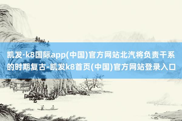 凯发·k8国际app(中国)官方网站北汽将负责干系的时期复古-凯发k8首页(中国)官方网站登录入口