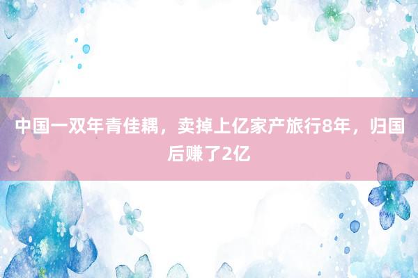 中国一双年青佳耦，卖掉上亿家产旅行8年，归国后赚了2亿