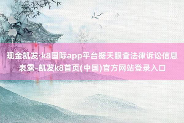 现金凯发·k8国际app平台据天眼查法律诉讼信息表露-凯发k8首页(中国)官方网站登录入口