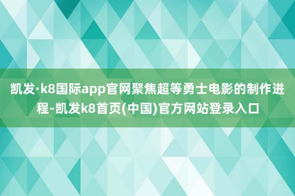 凯发·k8国际app官网聚焦超等勇士电影的制作进程-凯发k8首页(中国)官方网站登录入口