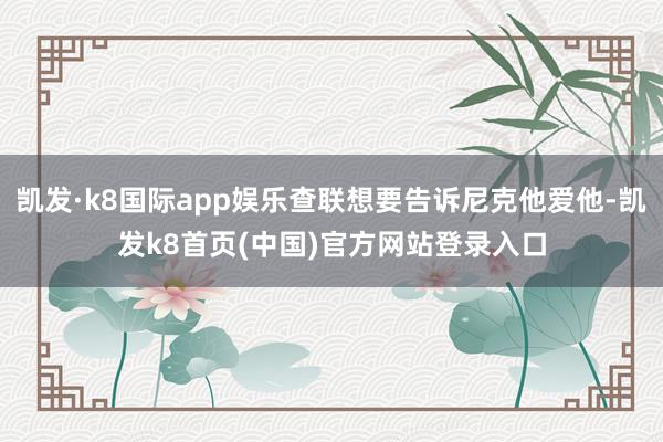 凯发·k8国际app娱乐查联想要告诉尼克他爱他-凯发k8首页(中国)官方网站登录入口