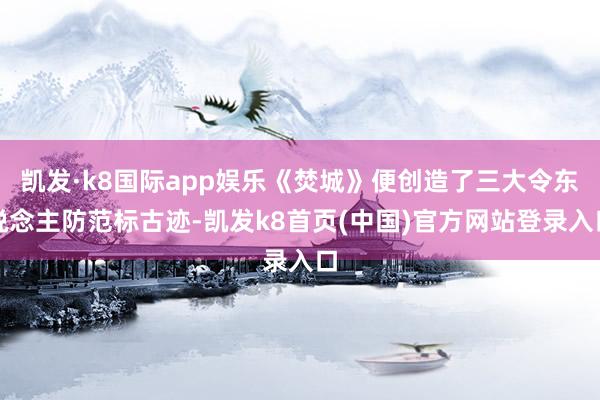 凯发·k8国际app娱乐《焚城》便创造了三大令东说念主防范标古迹-凯发k8首页(中国)官方网站登录入口