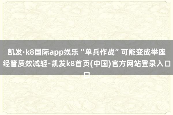 凯发·k8国际app娱乐“单兵作战”可能变成举座经管质效减轻-凯发k8首页(中国)官方网站登录入口