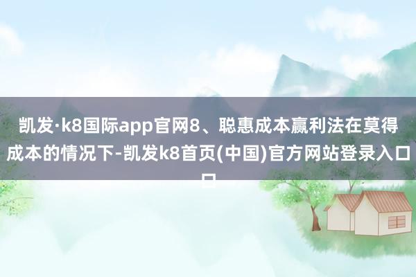 凯发·k8国际app官网8、聪惠成本赢利法在莫得成本的情况下-凯发k8首页(中国)官方网站登录入口