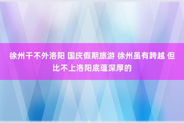 徐州干不外洛阳 国庆假期旅游 徐州虽有跨越 但比不上洛阳底蕴深厚的