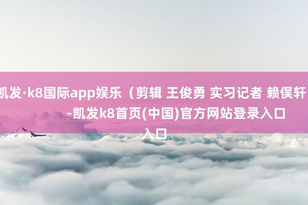 凯发·k8国际app娱乐（剪辑 王俊勇 实习记者 赖俣轩）            -凯发k8首页(中国)官方网站登录入口