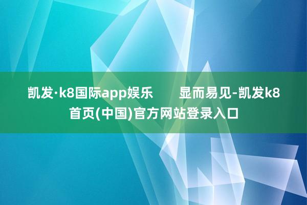 凯发·k8国际app娱乐       显而易见-凯发k8首页(中国)官方网站登录入口