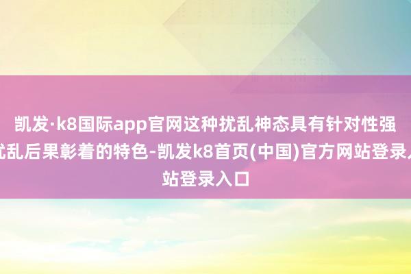 凯发·k8国际app官网这种扰乱神态具有针对性强、扰乱后果彰着的特色-凯发k8首页(中国)官方网站登录入口