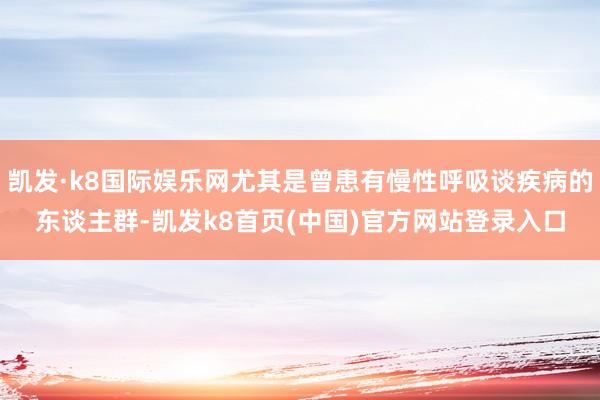 凯发·k8国际娱乐网尤其是曾患有慢性呼吸谈疾病的东谈主群-凯发k8首页(中国)官方网站登录入口