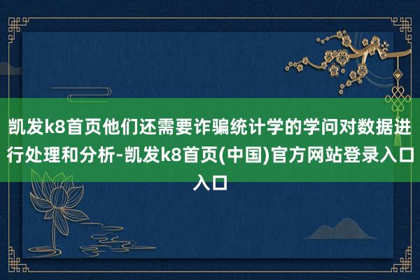 凯发k8首页他们还需要诈骗统计学的学问对数据进行处理和分析-凯发k8首页(中国)官方网站登录入口