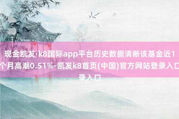 现金凯发·k8国际app平台历史数据清晰该基金近1个月高潮0.51%-凯发k8首页(中国)官方网站登录入口