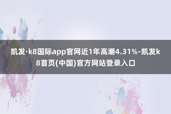 凯发·k8国际app官网近1年高潮4.31%-凯发k8首页(中国)官方网站登录入口