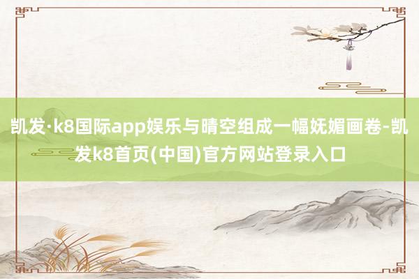 凯发·k8国际app娱乐与晴空组成一幅妩媚画卷-凯发k8首页(中国)官方网站登录入口