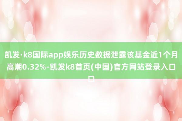 凯发·k8国际app娱乐历史数据泄露该基金近1个月高潮0.32%-凯发k8首页(中国)官方网站登录入口