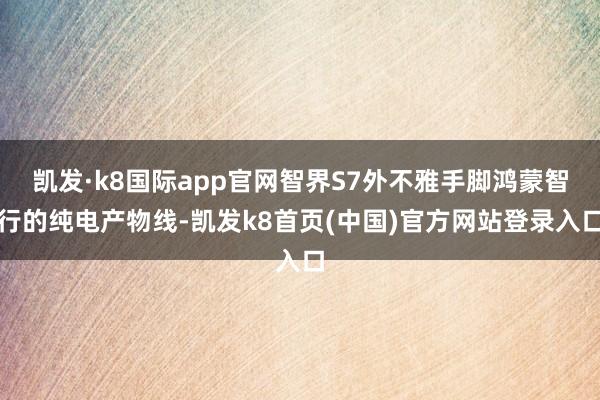 凯发·k8国际app官网智界S7外不雅手脚鸿蒙智行的纯电产物线-凯发k8首页(中国)官方网站登录入口