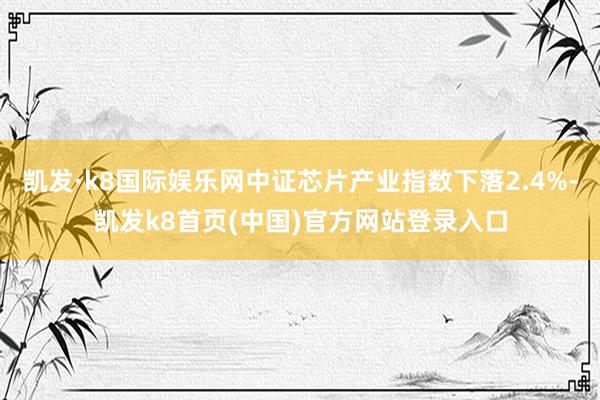 凯发·k8国际娱乐网中证芯片产业指数下落2.4%-凯发k8首页(中国)官方网站登录入口