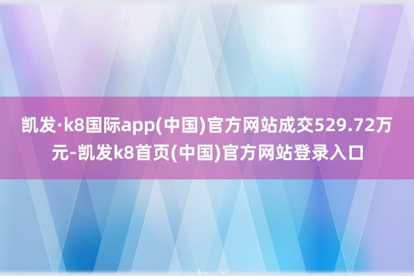 凯发·k8国际app(中国)官方网站成交529.72万元-凯发k8首页(中国)官方网站登录入口