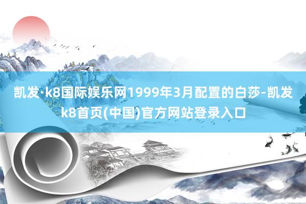 凯发·k8国际娱乐网1999年3月配置的白莎-凯发k8首页(中国)官方网站登录入口