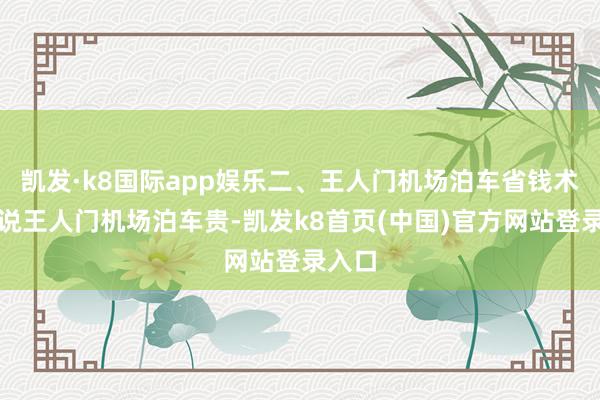 凯发·k8国际app娱乐二、王人门机场泊车省钱术王人说王人门机场泊车贵-凯发k8首页(中国)官方网站登录入口