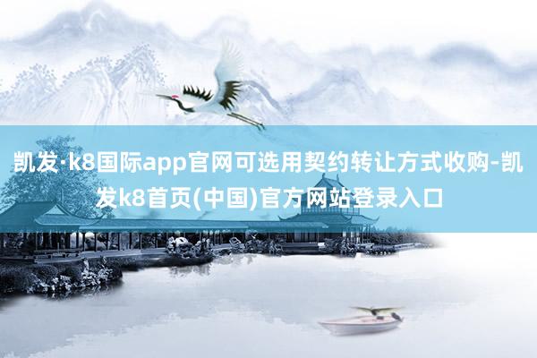 凯发·k8国际app官网可选用契约转让方式收购-凯发k8首页(中国)官方网站登录入口