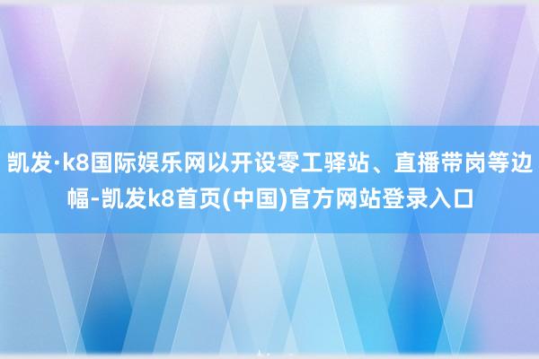 凯发·k8国际娱乐网以开设零工驿站、直播带岗等边幅-凯发k8首页(中国)官方网站登录入口