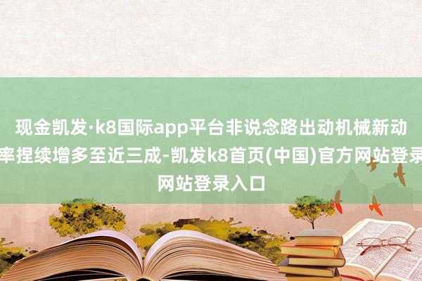 现金凯发·k8国际app平台非说念路出动机械新动力比率捏续增多至近三成-凯发k8首页(中国)官方网站登录入口